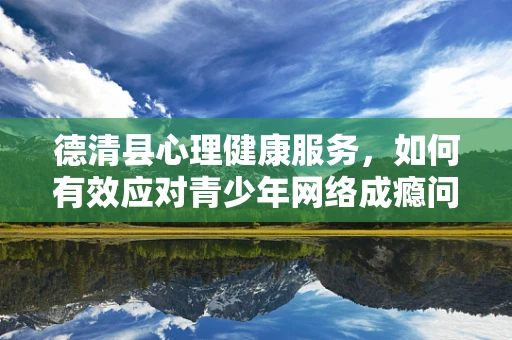 德清县心理健康服务，如何有效应对青少年网络成瘾问题？