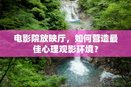 电影院放映厅，如何营造最佳心理观影环境？