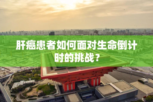 肝癌患者如何面对生命倒计时的挑战？