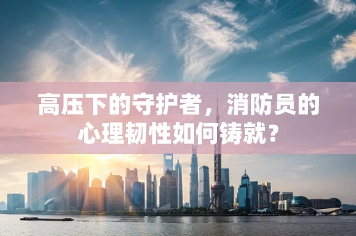 高压下的守护者，消防员的心理韧性如何铸就？