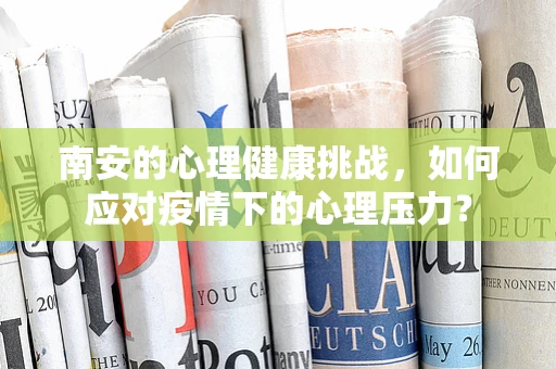 南安的心理健康挑战，如何应对疫情下的心理压力？