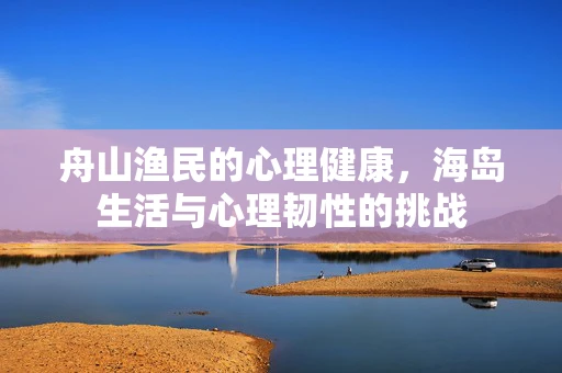 舟山渔民的心理健康，海岛生活与心理韧性的挑战