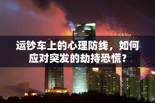 运钞车上的心理防线，如何应对突发的劫持恐慌？