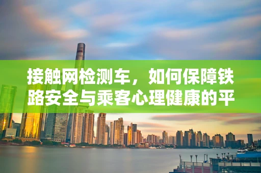 接触网检测车，如何保障铁路安全与乘客心理健康的平衡？