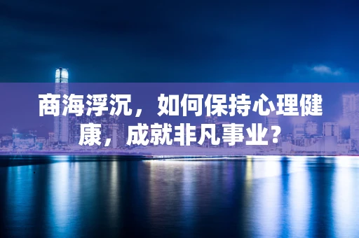 商海浮沉，如何保持心理健康，成就非凡事业？
