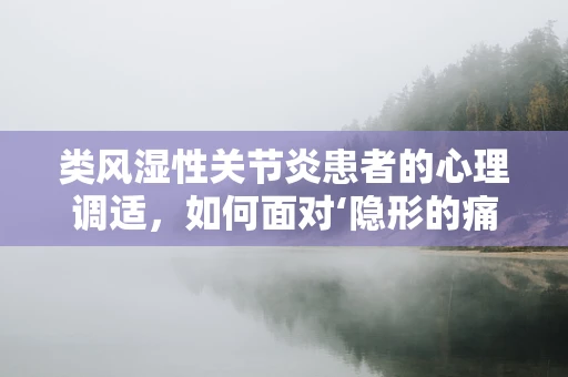 类风湿性关节炎患者的心理调适，如何面对‘隐形的痛’？