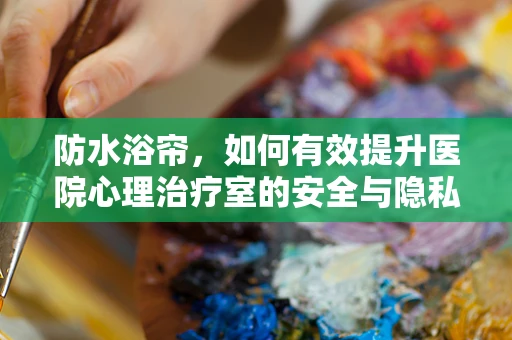 防水浴帘，如何有效提升医院心理治疗室的安全与隐私？