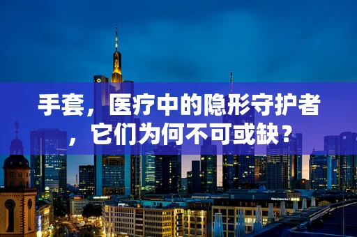 手套，医疗中的隐形守护者，它们为何不可或缺？