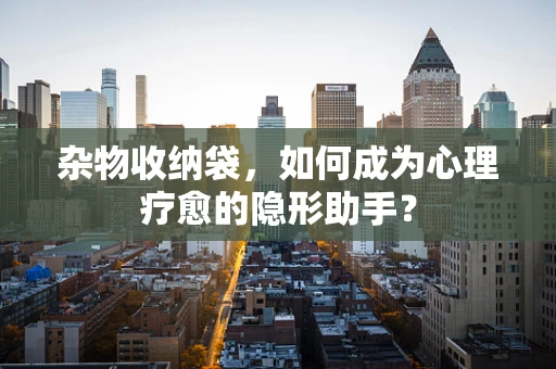 杂物收纳袋，如何成为心理疗愈的隐形助手？