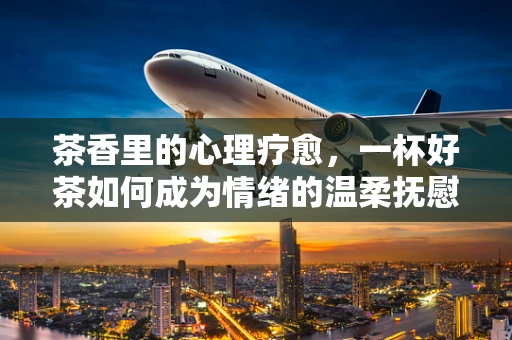 茶香里的心理疗愈，一杯好茶如何成为情绪的温柔抚慰？