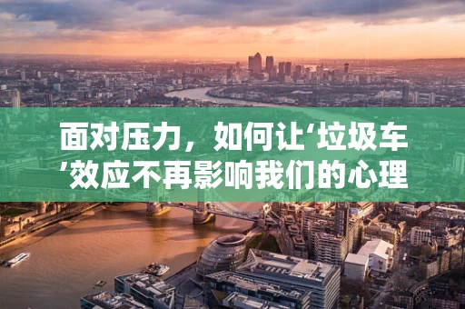 面对压力，如何让‘垃圾车’效应不再影响我们的心理健康？