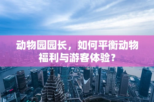 动物园园长，如何平衡动物福利与游客体验？