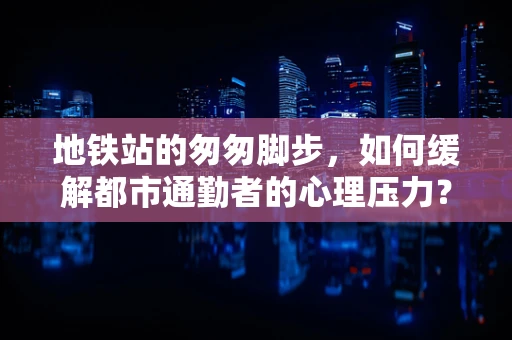 地铁站的匆匆脚步，如何缓解都市通勤者的心理压力？