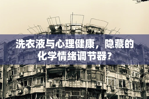 洗衣液与心理健康，隐藏的化学情绪调节器？