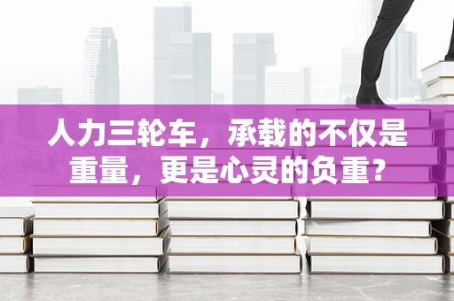 人力三轮车，承载的不仅是重量，更是心灵的负重？