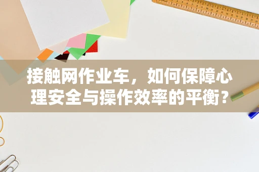 接触网作业车，如何保障心理安全与操作效率的平衡？