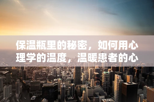 保温瓶里的秘密，如何用心理学的温度，温暖患者的心房？