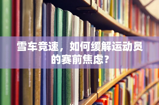 雪车竞速，如何缓解运动员的赛前焦虑？