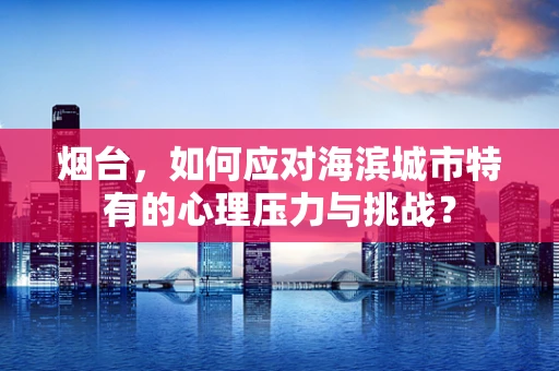 烟台，如何应对海滨城市特有的心理压力与挑战？