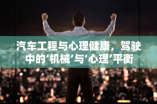 汽车工程与心理健康，驾驶中的‘机械’与‘心理’平衡