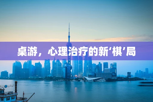 桌游，心理治疗的新‘棋’局