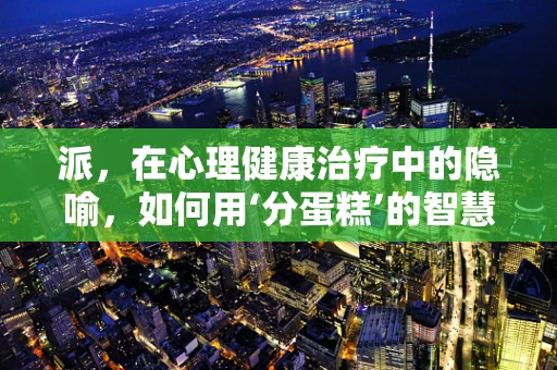 派，在心理健康治疗中的隐喻，如何用‘分蛋糕’的智慧解决心理难题？