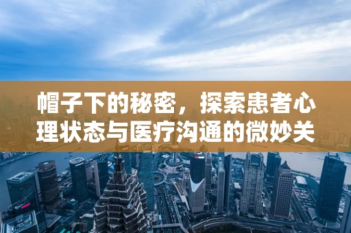 帽子下的秘密，探索患者心理状态与医疗沟通的微妙关系