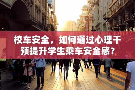 校车安全，如何通过心理干预提升学生乘车安全感？