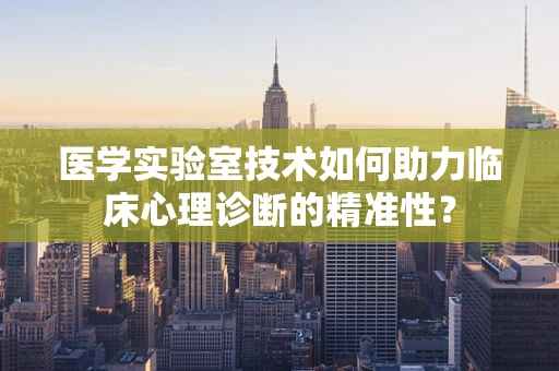 医学实验室技术如何助力临床心理诊断的精准性？