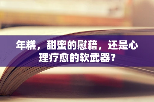 年糕，甜蜜的慰藉，还是心理疗愈的软武器？