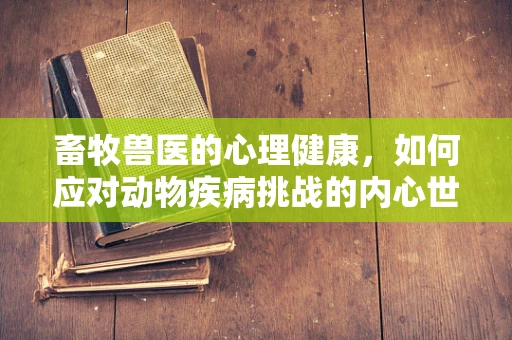 畜牧兽医的心理健康，如何应对动物疾病挑战的内心世界？