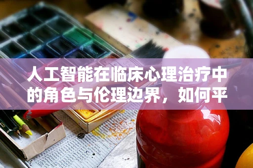 人工智能在临床心理治疗中的角色与伦理边界，如何平衡技术辅助与患者隐私？