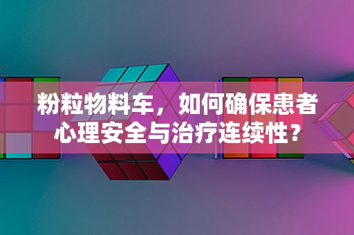 粉粒物料车，如何确保患者心理安全与治疗连续性？