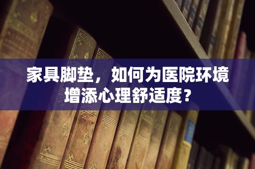 家具脚垫，如何为医院环境增添心理舒适度？
