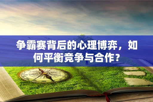 争霸赛背后的心理博弈，如何平衡竞争与合作？