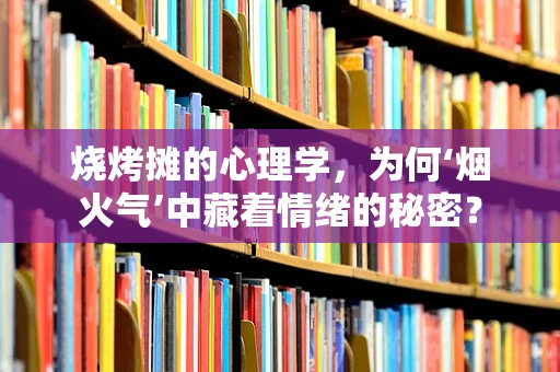 烧烤摊的心理学，为何‘烟火气’中藏着情绪的秘密？