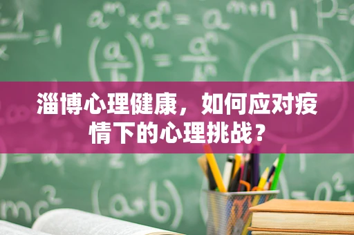 淄博心理健康，如何应对疫情下的心理挑战？