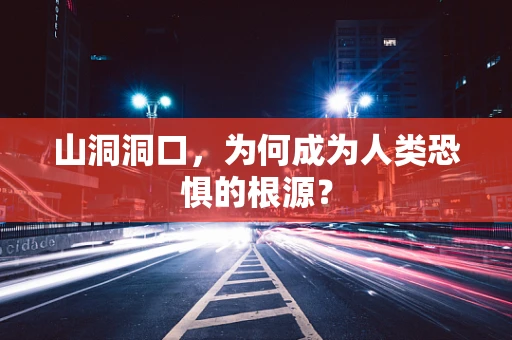 山洞洞口，为何成为人类恐惧的根源？