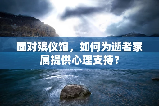 面对殡仪馆，如何为逝者家属提供心理支持？