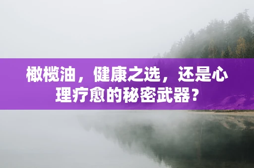 橄榄油，健康之选，还是心理疗愈的秘密武器？