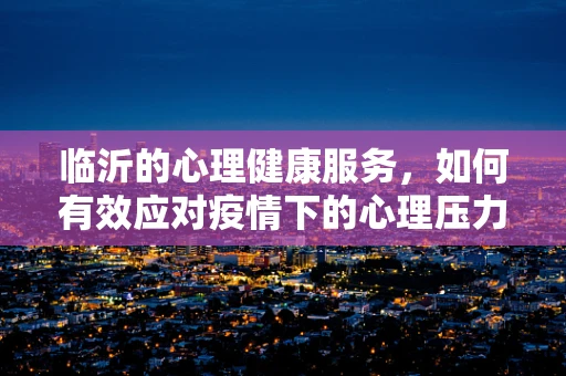 临沂的心理健康服务，如何有效应对疫情下的心理压力？