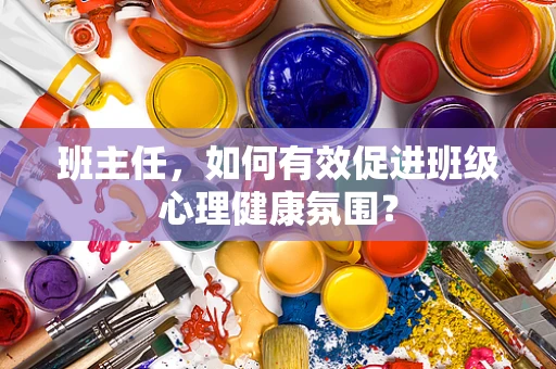 班主任，如何有效促进班级心理健康氛围？
