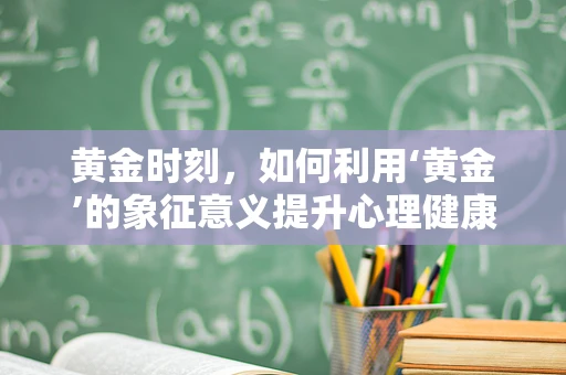 黄金时刻，如何利用‘黄金’的象征意义提升心理健康？