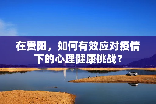 在贵阳，如何有效应对疫情下的心理健康挑战？