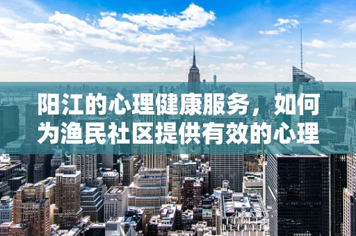 阳江的心理健康服务，如何为渔民社区提供有效的心理支持？