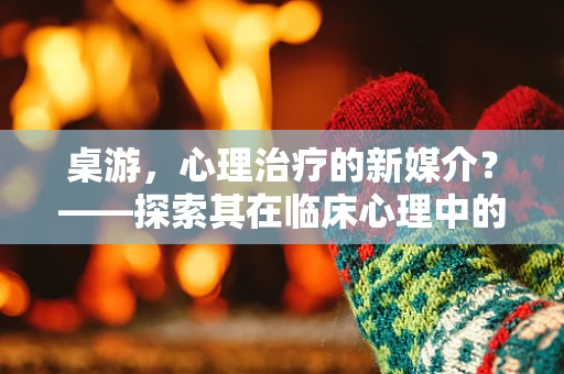 桌游，心理治疗的新媒介？——探索其在临床心理中的应用与挑战