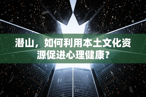 潜山，如何利用本土文化资源促进心理健康？