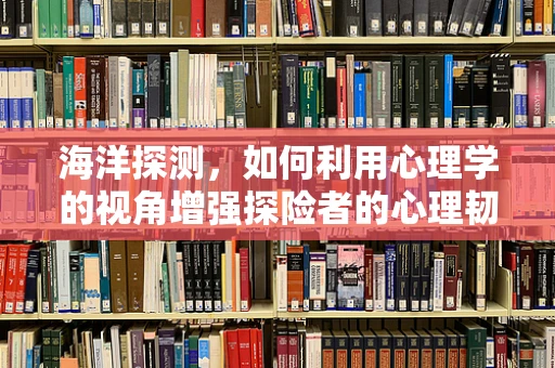 海洋探测，如何利用心理学的视角增强探险者的心理韧性？