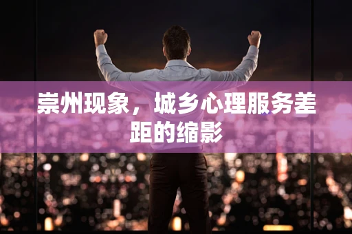 崇州现象，城乡心理服务差距的缩影