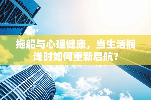 拖船与心理健康，当生活搁浅时如何重新启航？